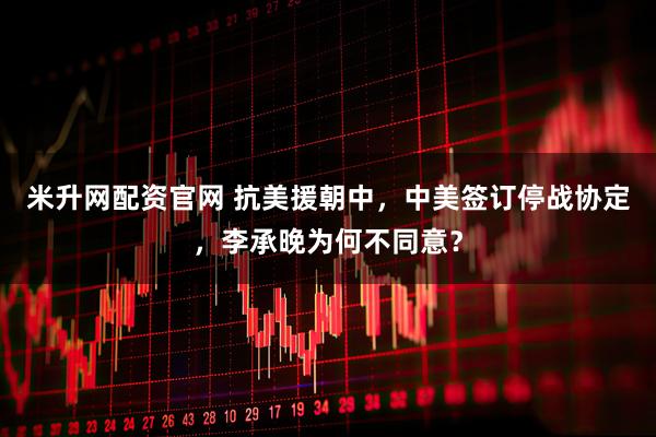 米升网配资官网 抗美援朝中，中美签订停战协定，李承晚为何不同意？