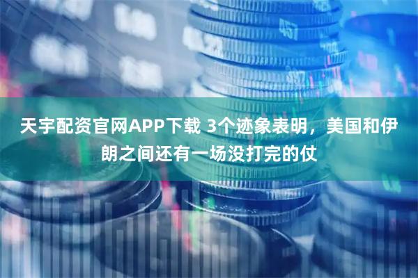 天宇配资官网APP下载 3个迹象表明，美国和伊朗之间还有一场没打完的仗