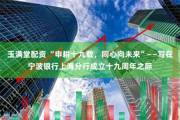 玉满堂配资 “申耕十九载，同心向未来”——写在宁波银行上海分行成立十九周年之际
