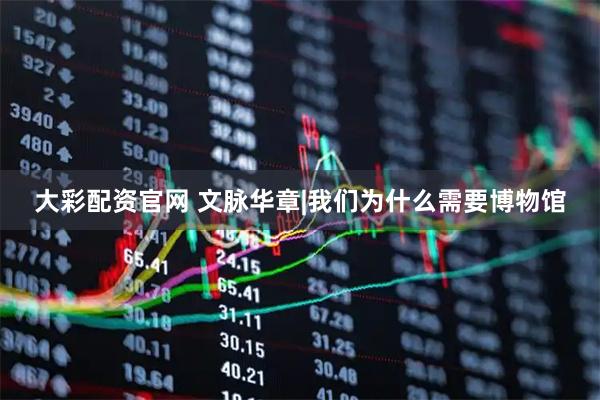大彩配资官网 文脉华章|我们为什么需要博物馆