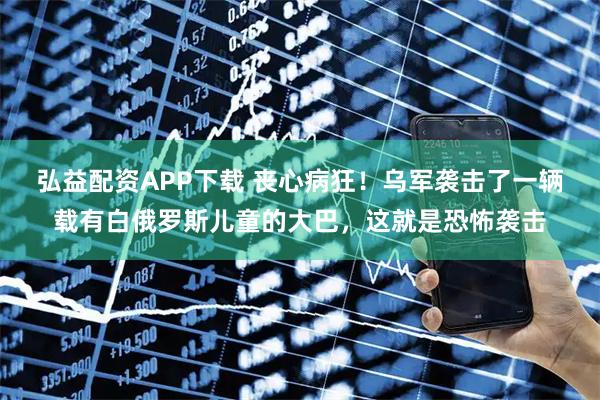 弘益配资APP下载 丧心病狂！乌军袭击了一辆载有白俄罗斯儿童的大巴，这就是恐怖袭击