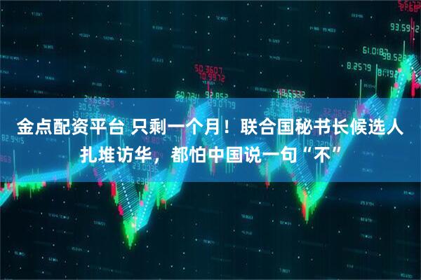 金点配资平台 只剩一个月！联合国秘书长候选人扎堆访华，都怕中国说一句“不”