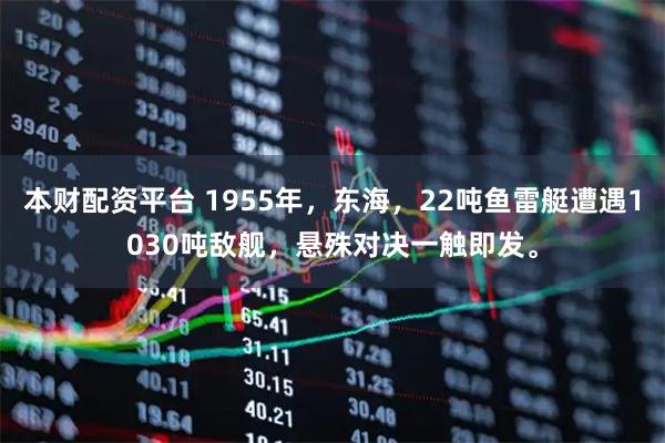 本财配资平台 1955年，东海，22吨鱼雷艇遭遇1030吨敌舰，悬殊对决一触即发。