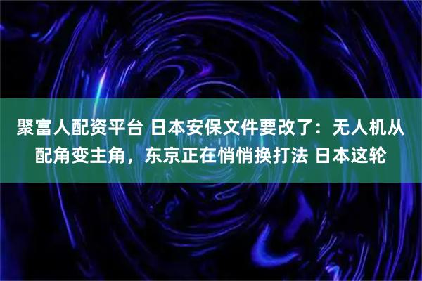 聚富人配资平台 日本安保文件要改了：无人机从配角变主角，东京正在悄悄换打法 日本这轮