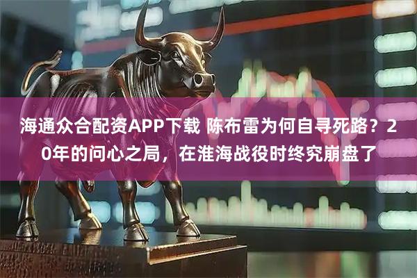 海通众合配资APP下载 陈布雷为何自寻死路？20年的问心之局，在淮海战役时终究崩盘了